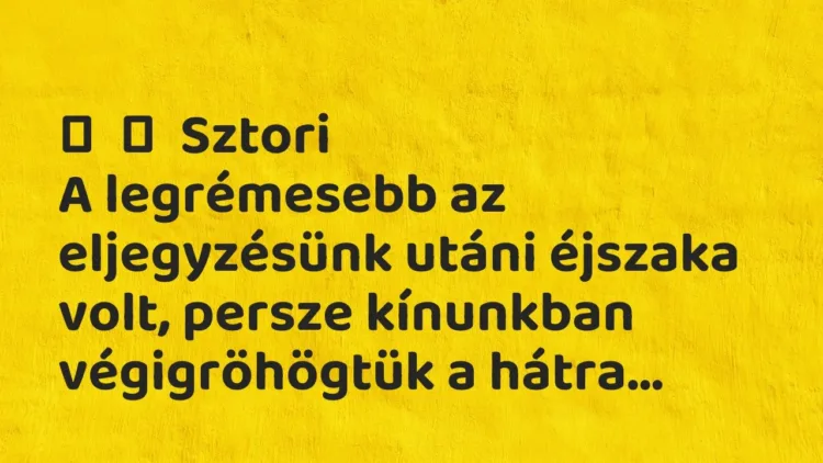 Vicces történet:
Sztori
A legrémesebb az eljegyzésünk utáni éjszaka volt,… Vicces történet:
Sztori
A legrémesebb az eljegyzésünk utáni éjszaka volt,…