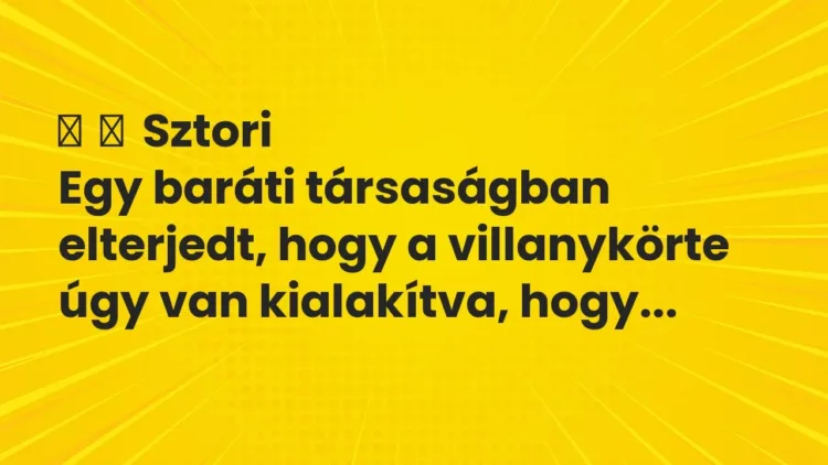 Vicces történet:
Sztori
Egy baráti társaságban elterjedt, hogy a villanykörte… Vicces történet:
Sztori
Egy baráti társaságban elterjedt, hogy a villanykörte…