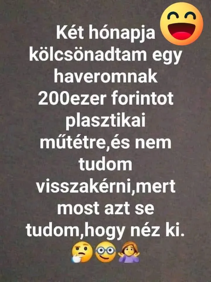 Két hónapja kölcsönadtam egy haveromnak 200ezer forintot plasztikai műtétre... Két hónapja kölcsönadtam egy haveromnak 200ezer forintot plasztikai műtétre...