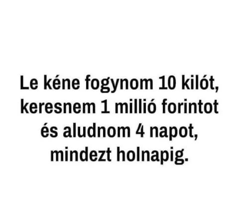 Le kéne fogynom 10 kilót, keresnem 1 millió forintot és aludnom 4 napot...