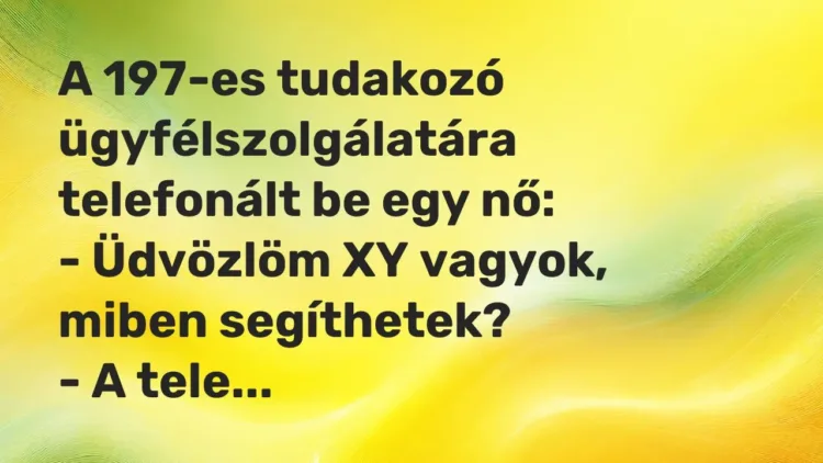 Vicc: A 197-es tudakozó ügyfélszolgálatára telefonált be egy nő:
– Üdvözlöm XY… Vicc: A 197-es tudakozó ügyfélszolgálatára telefonált be egy nő:
– Üdvözlöm XY…