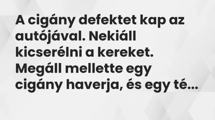 Vicc: A cigány defektet kap az autójával. Nekiáll kicserélni a kereket. Megáll… Vicc: A cigány defektet kap az autójával. Nekiáll kicserélni a kereket. Megáll…