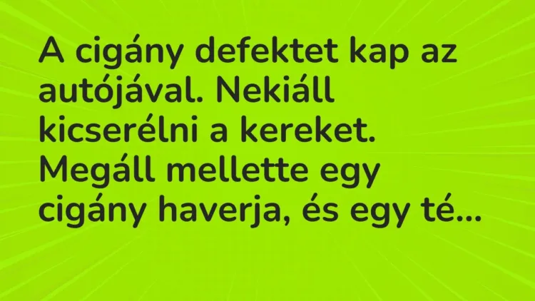 Vicc: A cigány defektet kap az autójával. Nekiáll kicserélni a kereket. Megáll… Vicc: A cigány defektet kap az autójával. Nekiáll kicserélni a kereket. Megáll…