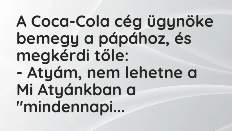 Vicc: A Coca-Cola cég ügynöke bemegy a pápához, és megkérdi tőle:
– Atyám, nem… Vicc: A Coca-Cola cég ügynöke bemegy a pápához, és megkérdi tőle:
– Atyám, nem…