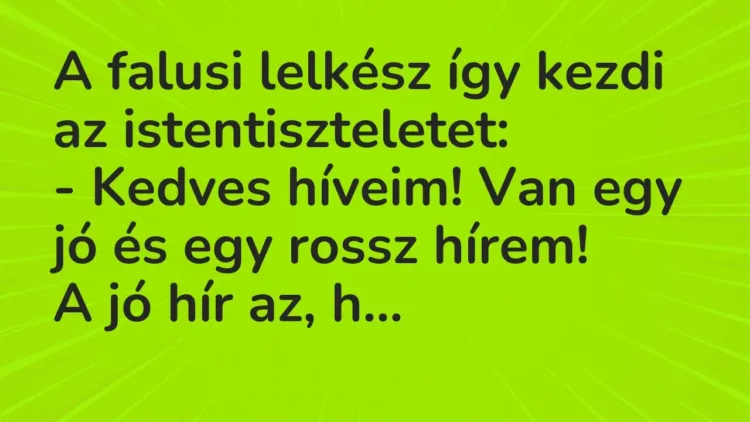 Vicc: A falusi lelkész így kezdi az istentiszteletet:
– Kedves híveim! Van egy jó… Vicc: A falusi lelkész így kezdi az istentiszteletet:
– Kedves híveim! Van egy jó…