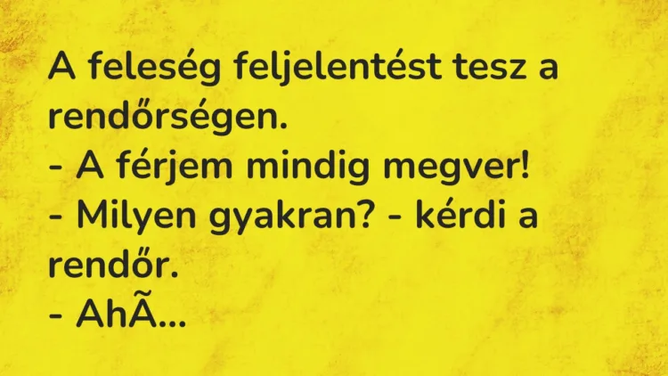 Vicc: A feleség feljelentést tesz a rendőrségen.
– A férjem mindig megver!
-… Vicc: A feleség feljelentést tesz a rendőrségen.
– A férjem mindig megver!
-…