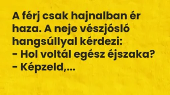 Vicc: A férj csak hajnalban ér haza. A neje vészjósló hangsúllyal kérdezi: – Hol…