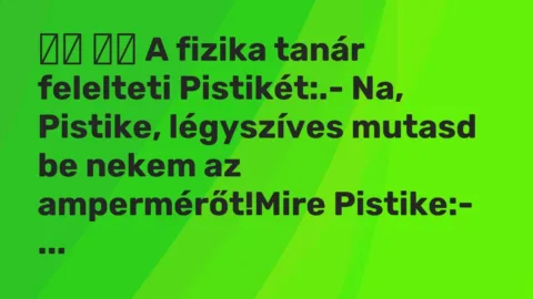 Vicc: 
		  
		  A fizika tanár felelteti Pistikét:.- Na, Pistike,…
