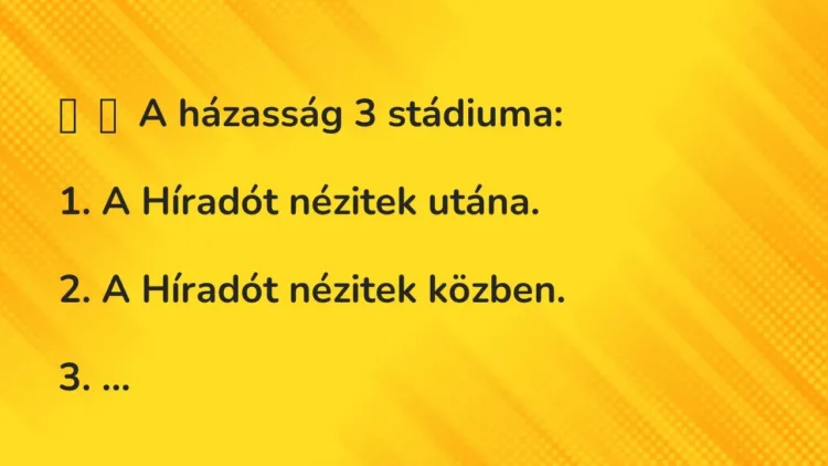 Vicc:
A házasság 3 stádiuma:
1. A Híradót nézitek utána.
2. A… Vicc:
A házasság 3 stádiuma:
1. A Híradót nézitek utána.
2. A…