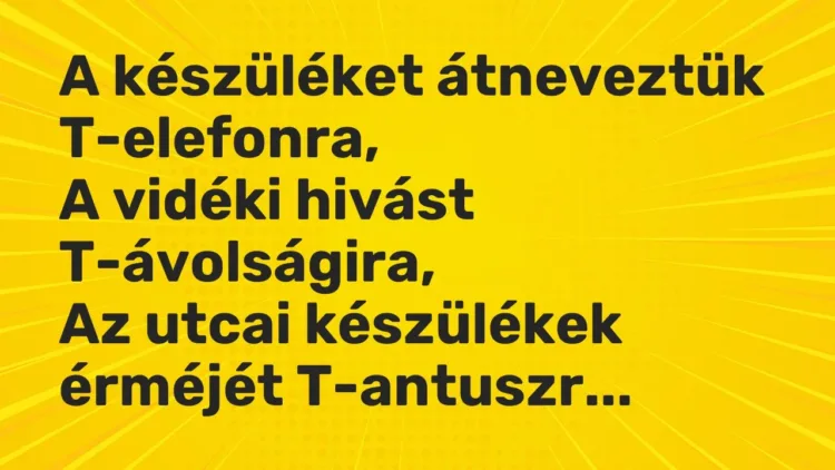 Vicc: A készüléket átneveztük T-elefonra,
A vidéki hivást T-ávolságira,
Az… Vicc: A készüléket átneveztük T-elefonra,
A vidéki hivást T-ávolságira,
Az…
