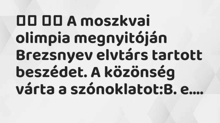 Vicc:
A moszkvai olimpia megnyitóján Brezsnyev elvtárs tartott… Vicc:
A moszkvai olimpia megnyitóján Brezsnyev elvtárs tartott…