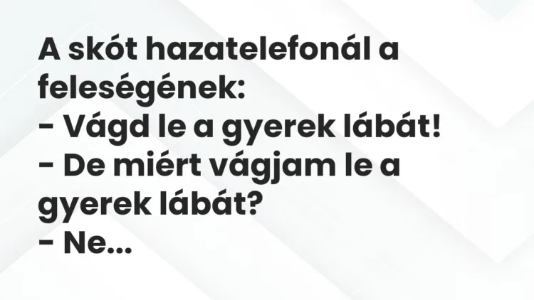 Vicc: A skót hazatelefonál a feleségének:
– Vágd le a gyerek lábát!
– De… Vicc: A skót hazatelefonál a feleségének:
– Vágd le a gyerek lábát!
– De…