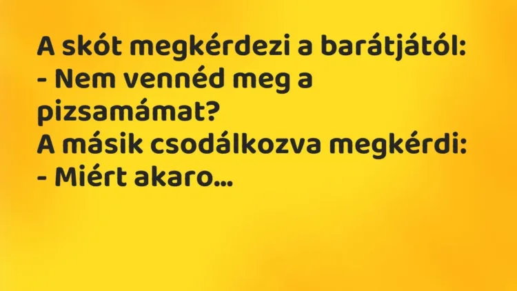 Vicc: A skót megkérdezi a barátjától:
– Nem vennéd meg a pizsamámat?
A másik… Vicc: A skót megkérdezi a barátjától:
– Nem vennéd meg a pizsamámat?
A másik…