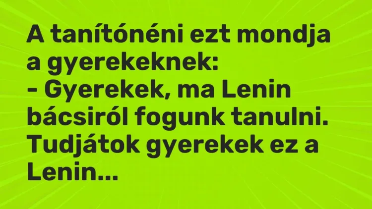 Vicc: A tanítónéni ezt mondja a gyerekeknek:
– Gyerekek, ma Lenin bácsiról fogunk… Vicc: A tanítónéni ezt mondja a gyerekeknek:
– Gyerekek, ma Lenin bácsiról fogunk…