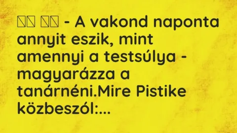 Vicc: 
		  
		  – A vakond naponta annyit eszik, mint amennyi a testsúlya -…