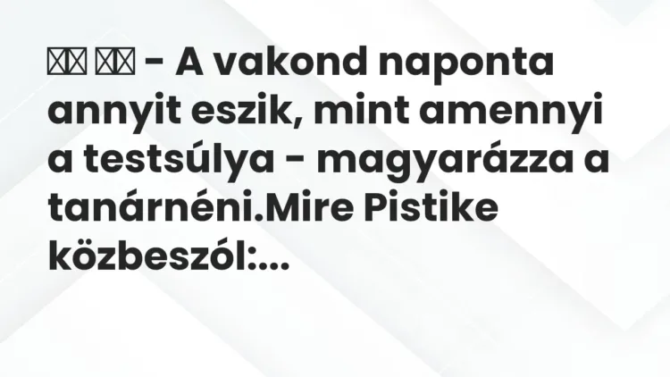 Vicc:
– A vakond naponta annyit eszik, mint amennyi a testsúlya -… Vicc:
– A vakond naponta annyit eszik, mint amennyi a testsúlya -…