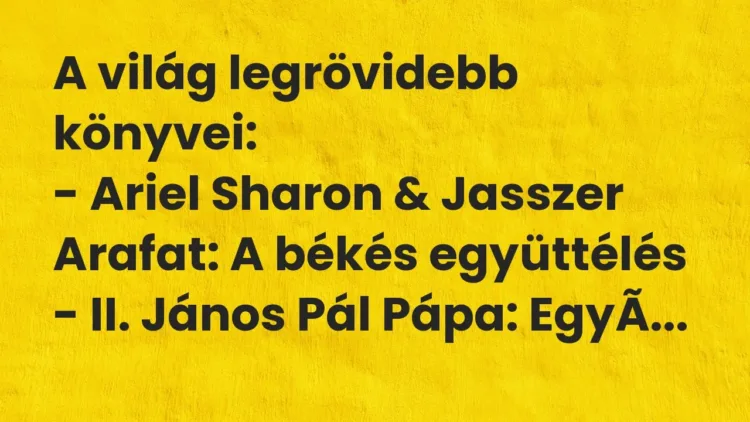 Vicc: A világ legrövidebb könyvei:
– Ariel Sharon & Jasszer Arafat: A békés… Vicc: A világ legrövidebb könyvei:
– Ariel Sharon & Jasszer Arafat: A békés…