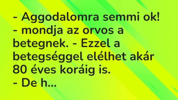 Vicc: – Aggodalomra semmi ok! – mondja az orvos a betegnek. – Ezzel a betegséggel… Vicc: – Aggodalomra semmi ok! – mondja az orvos a betegnek. – Ezzel a betegséggel…