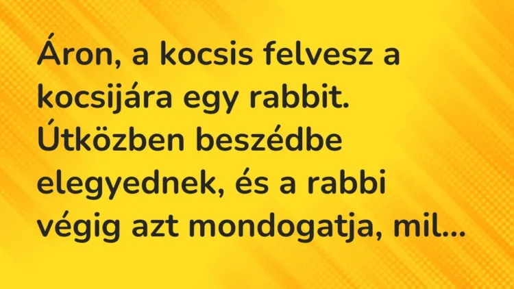 Vicc: Áron, a kocsis felvesz a kocsijára egy rabbit. Útközben beszédbe elegyednek, és… Vicc: Áron, a kocsis felvesz a kocsijára egy rabbit. Útközben beszédbe elegyednek, és…