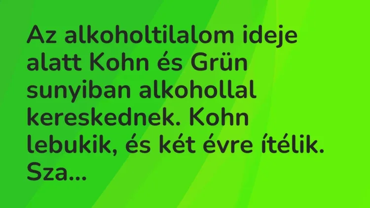Vicc: Az alkoholtilalom ideje alatt Kohn és Grün sunyiban alkohollal kereskednek. Kohn… Vicc: Az alkoholtilalom ideje alatt Kohn és Grün sunyiban alkohollal kereskednek. Kohn…