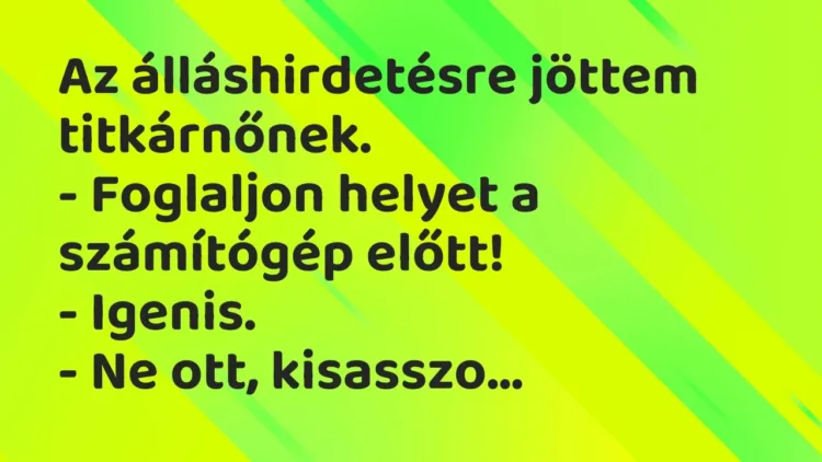 Vicc: Az álláshirdetésre jöttem titkárnőnek.
– Foglaljon helyet a számítógép… Vicc: Az álláshirdetésre jöttem titkárnőnek.
– Foglaljon helyet a számítógép…