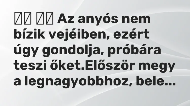 Vicc:
Az anyós nem bízik vejéiben, ezért úgy gondolja, próbára… Vicc:
Az anyós nem bízik vejéiben, ezért úgy gondolja, próbára…