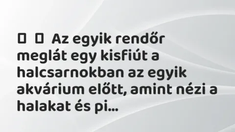 Vicc: 
	    	    Az egyik rendőr meglát egy kisfiút a halcsarnokban az egyik akvárium …