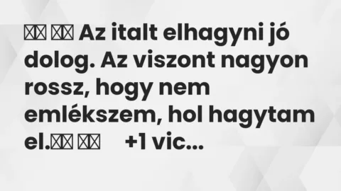 Vicc: 
		  
		  Az italt elhagyni jó dolog. Az viszont nagyon rossz, hogy…