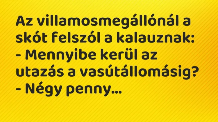 Vicc: Az villamosmegállónál a skót felszól a kalauznak:
– Mennyibe kerül az… Vicc: Az villamosmegállónál a skót felszól a kalauznak:
– Mennyibe kerül az…
