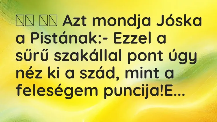 Vicc:
Azt mondja Jóska a Pistának:- Ezzel a sűrű szakállal… Vicc:
Azt mondja Jóska a Pistának:- Ezzel a sűrű szakállal…