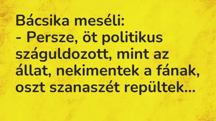 Vicc: Bácsika meséli:
– Persze, öt politikus száguldozott, mint az állat,… Vicc: Bácsika meséli:
– Persze, öt politikus száguldozott, mint az állat,…