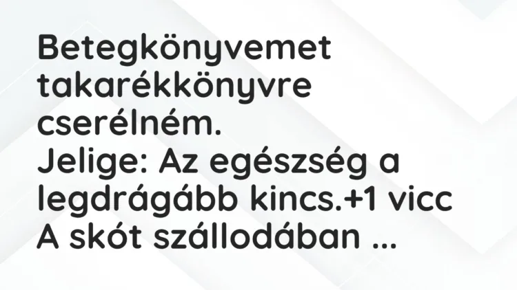 Vicc: Betegkönyvemet takarékkönyvre cserélném.
Jelige: Az egészség a legdrágább… Vicc: Betegkönyvemet takarékkönyvre cserélném.
Jelige: Az egészség a legdrágább…