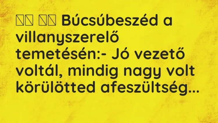 Vicc:
Búcsúbeszéd a villanyszerelő temetésén:- Jó vezető volt… Vicc:
Búcsúbeszéd a villanyszerelő temetésén:- Jó vezető volt…