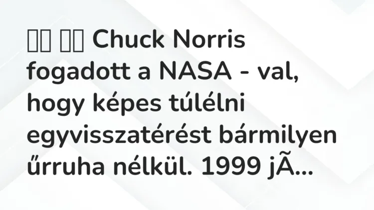 Vicc:
Chuck Norris fogadott a NASA – val, hogy képes túlélni… Vicc:
Chuck Norris fogadott a NASA – val, hogy képes túlélni…
