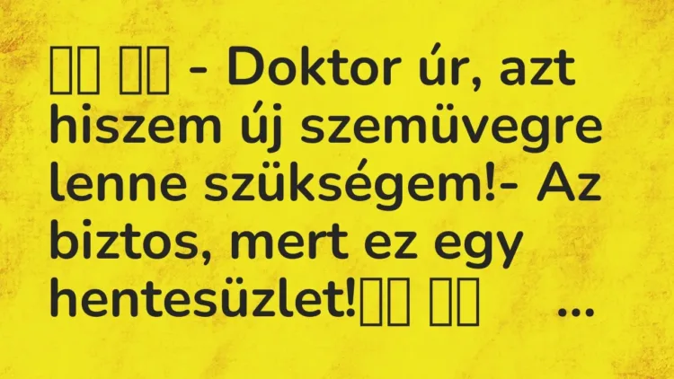 Vicc:
– Doktor úr, azt hiszem új szemüvegre lenne szükségem!-… Vicc:
– Doktor úr, azt hiszem új szemüvegre lenne szükségem!-…