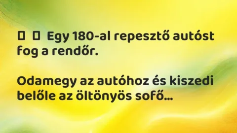 Vicc: 
	    	    Egy 180-al repesztő autóst fog a rendőr.


Odamegy az autóhoz és…
