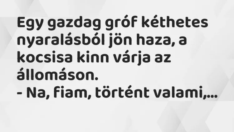 Vicc: Egy gazdag gróf kéthetes nyaralásból jön haza, a kocsisa kinn várja az… Vicc: Egy gazdag gróf kéthetes nyaralásból jön haza, a kocsisa kinn várja az…