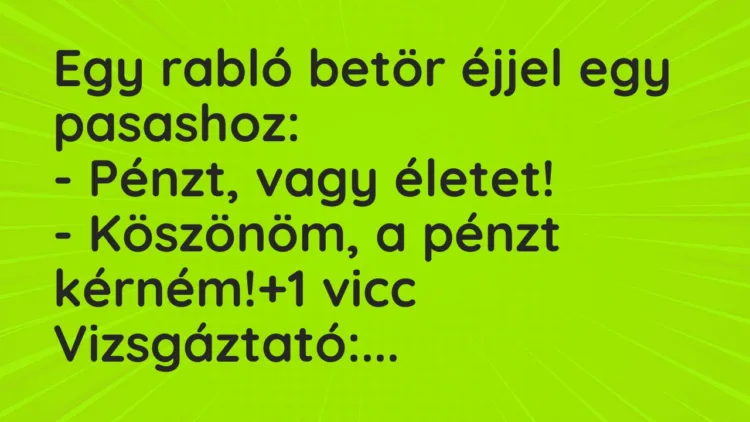 Vicc: Egy rabló betör éjjel egy pasashoz:
– Pénzt, vagy életet!
– Köszönöm,… Vicc: Egy rabló betör éjjel egy pasashoz:
– Pénzt, vagy életet!
– Köszönöm,…