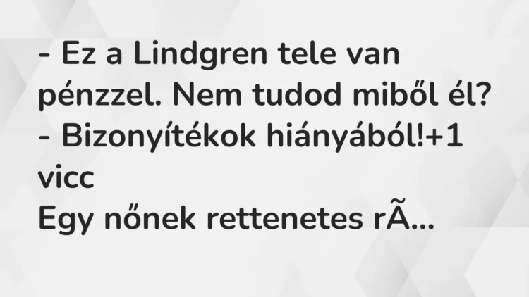 Vicc: – Ez a Lindgren tele van pénzzel. Nem tudod miből él?
– Bizonyítékok… Vicc: – Ez a Lindgren tele van pénzzel. Nem tudod miből él?
– Bizonyítékok…