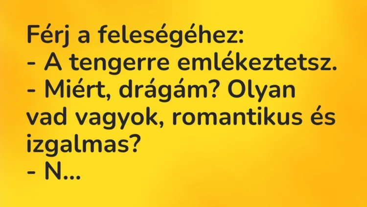 Vicc: Férj a feleségéhez:
– A tengerre emlékeztetsz.
– Miért, drágám? Olyan… Vicc: Férj a feleségéhez:
– A tengerre emlékeztetsz.
– Miért, drágám? Olyan…