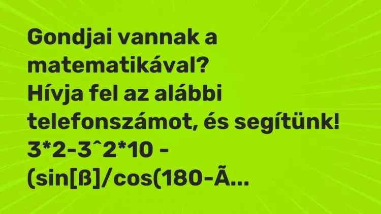 Vicc: Gondjai vannak a matematikával?
Hívja fel az alábbi telefonszámot, és… Vicc: Gondjai vannak a matematikával?
Hívja fel az alábbi telefonszámot, és…