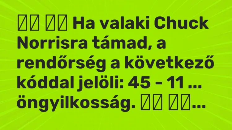 Vicc:
Ha valaki Chuck Norrisra támad, a rendőrség a következő… Vicc:
Ha valaki Chuck Norrisra támad, a rendőrség a következő…