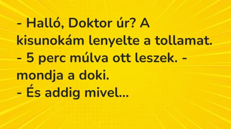 Vicc: – Halló, Doktor úr? A kisunokám lenyelte a tollamat.
– 5 perc múlva ott… Vicc: – Halló, Doktor úr? A kisunokám lenyelte a tollamat.
– 5 perc múlva ott…