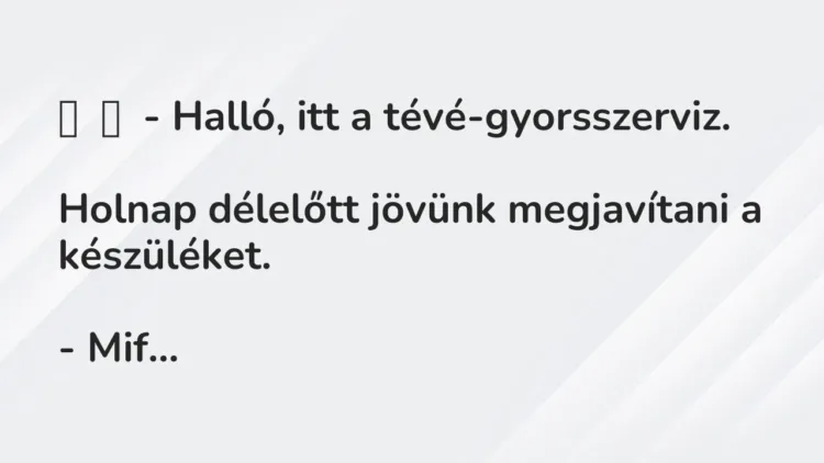Vicc:
– Halló, itt a tévé-gyorsszerviz.
Holnap délelőtt jövünk… Vicc:
– Halló, itt a tévé-gyorsszerviz.
Holnap délelőtt jövünk…