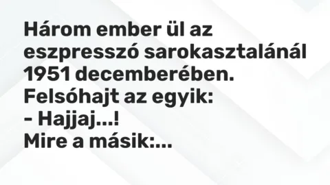 Vicc: Három ember ül az eszpresszó sarokasztalánál 1951 decemberében. Felsóhajt az…