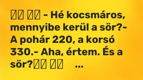 Vicc: 
		  
		  – Hé kocsmáros, mennyibe kerül a sör?- A pohár 220, a…