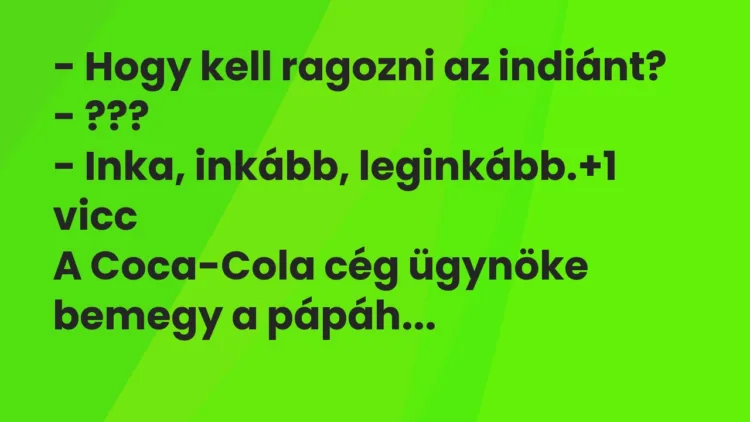Vicc: – Hogy kell ragozni az indiánt?
– ???
– Inka, inkább, leginkább. Vicc: – Hogy kell ragozni az indiánt?
– ???
– Inka, inkább, leginkább.