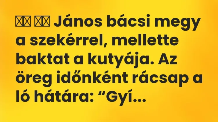 Vicc:
János bácsi megy a szekérrel, mellette baktat a kutyája. Az… Vicc:
János bácsi megy a szekérrel, mellette baktat a kutyája. Az…