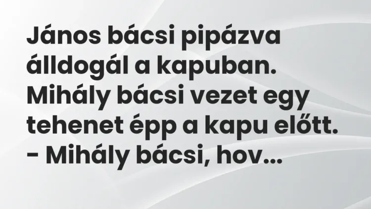 Vicc: János bácsi pipázva álldogál a kapuban. Mihály bácsi vezet egy tehenet épp a… Vicc: János bácsi pipázva álldogál a kapuban. Mihály bácsi vezet egy tehenet épp a…