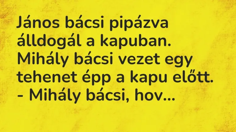 Vicc: János bácsi pipázva álldogál a kapuban. Mihály bácsi vezet egy tehenet épp a… Vicc: János bácsi pipázva álldogál a kapuban. Mihály bácsi vezet egy tehenet épp a…